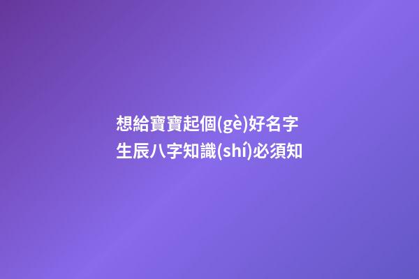 想給寶寶起個(gè)好名字 生辰八字知識(shí)必須知